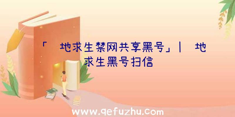 「绝地求生禁网共享黑号」|绝地求生黑号扫信